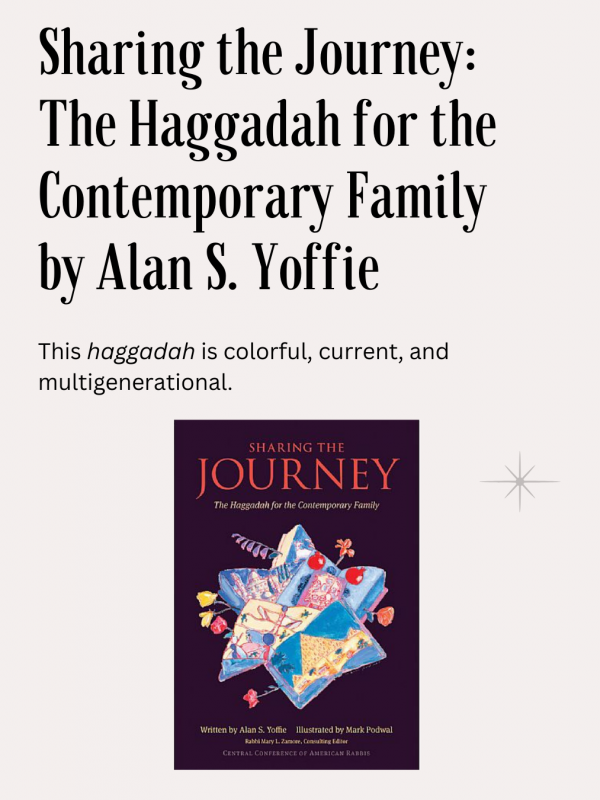 Sharing the Journey, The Haggadah for the Contemporary Family, Alan S. Yoffie, CCAR publ: Colorful, current, and multigenerational.